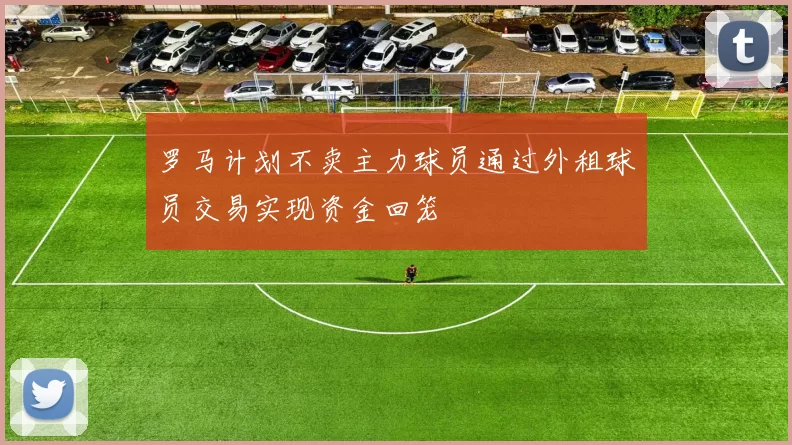 罗马计划不卖主力球员通过外租球员交易实现资金回笼