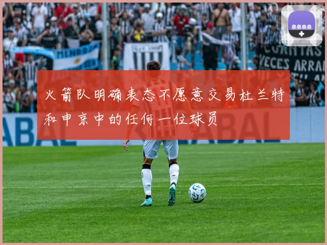 火箭队明确表态不愿意交易杜兰特和申京中的任何一位球员