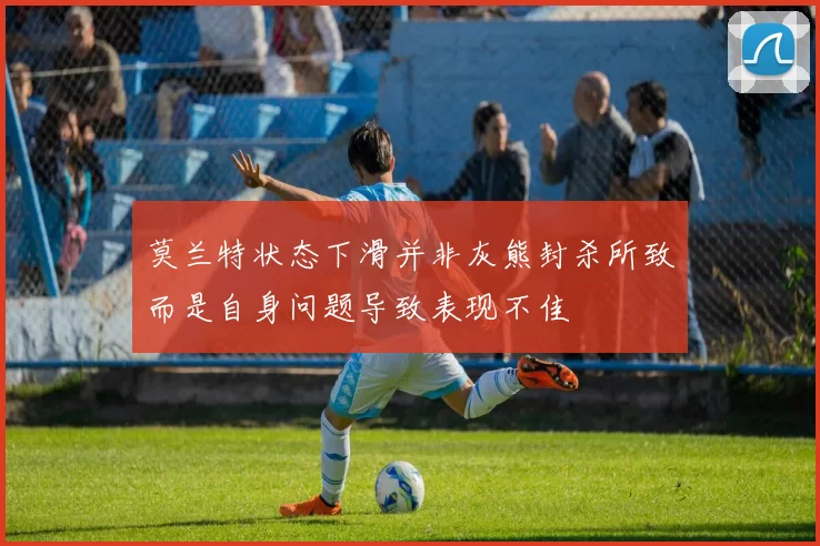 莫兰特状态下滑并非灰熊封杀所致而是自身问题导致表现不佳