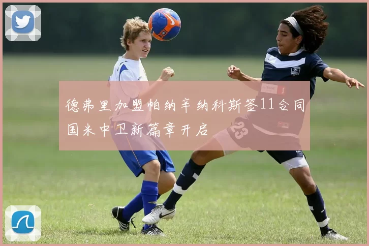 德弗里加盟帕纳辛纳科斯签11合同国米中卫新篇章开启