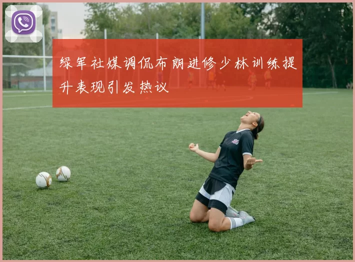 绿军社媒调侃布朗进修少林训练提升表现引发热议