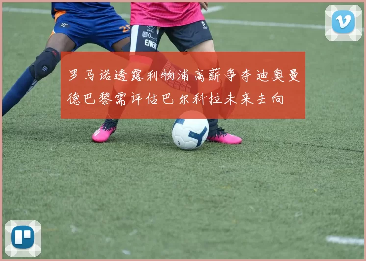 罗马诺透露利物浦高薪争夺迪奥曼德巴黎需评估巴尔科拉未来去向