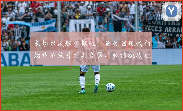 米切尔谈球队韧性：面对困境我们始终不放弃尤其是第二轮的挑战让人印象深刻