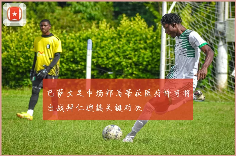 巴萨女足中场邦马蒂获医疗许可将出战拜仁迎接关键对决