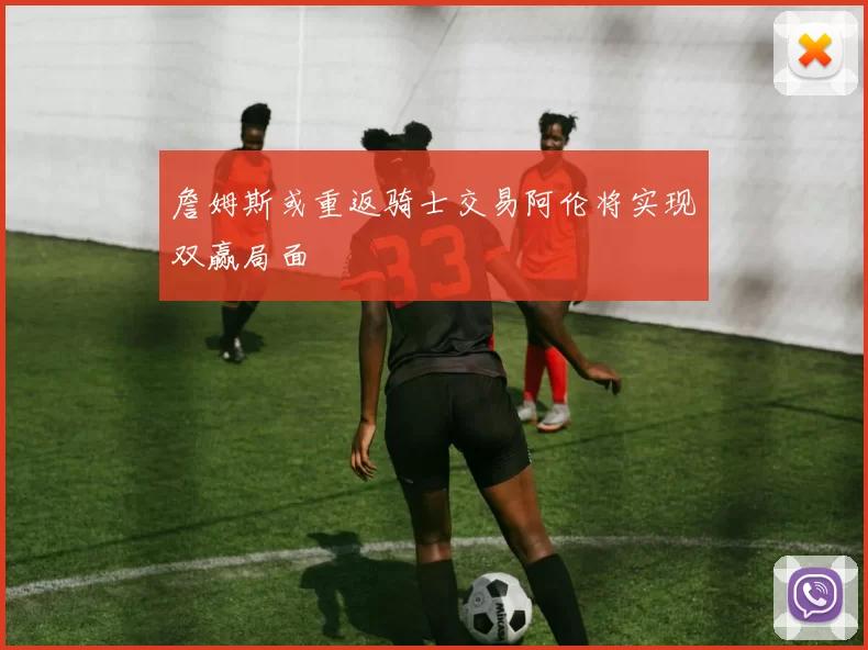 詹姆斯或重返骑士交易阿伦将实现双赢局面