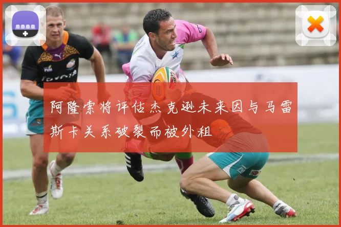 阿隆索将评估杰克逊未来因与马雷斯卡关系破裂而被外租