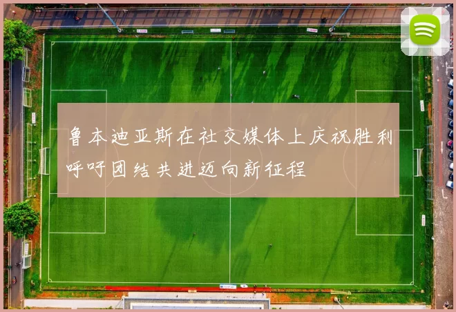 鲁本迪亚斯在社交媒体上庆祝胜利呼吁团结共进迈向新征程