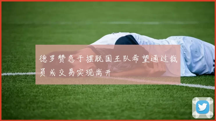 德罗赞急于摆脱国王队希望通过裁员或交易实现离开