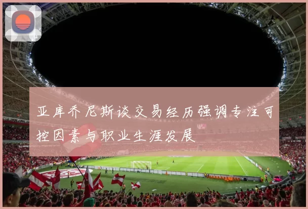 亚库乔尼斯谈交易经历强调专注可控因素与职业生涯发展