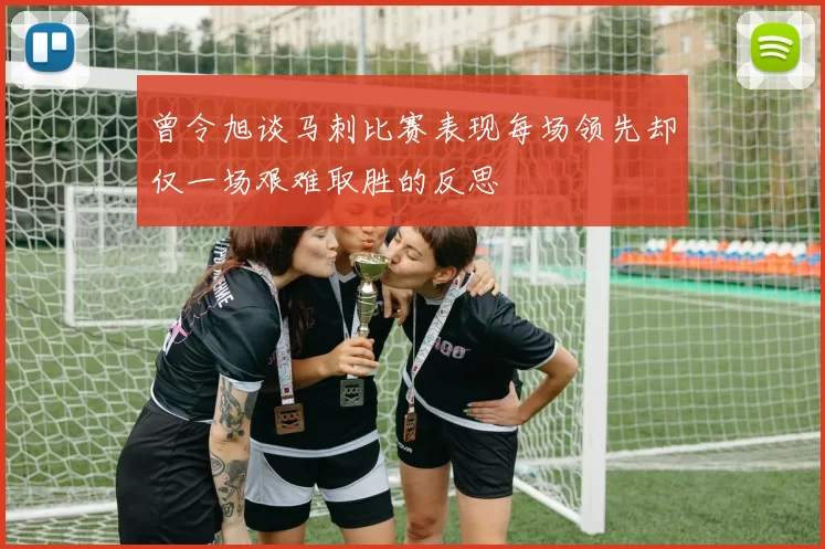 曾令旭谈马刺比赛表现每场领先却仅一场艰难取胜的反思