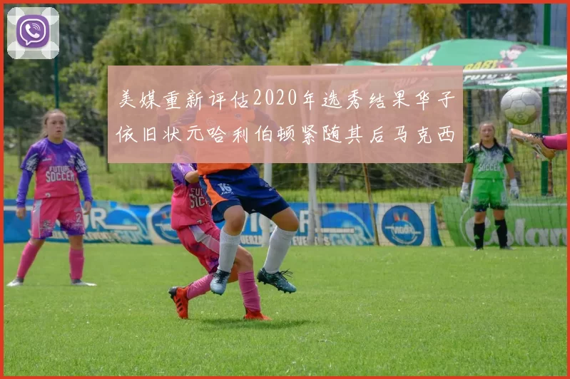 美媒重新评估2020年选秀结果华子依旧状元哈利伯顿紧随其后马克西位列探花