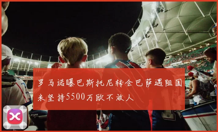 罗马诺曝巴斯托尼转会巴萨遇阻国米坚持5500万欧不放人