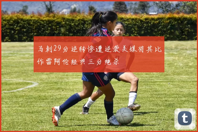马刺29分逆转惨遭逆袭美媒将其比作雷阿伦经典三分绝杀