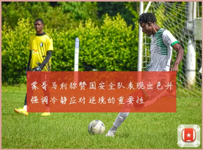 蒙哥马利称赞国安全队表现出色并强调冷静应对逆境的重要性