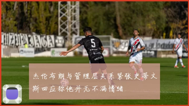 杰伦布朗与管理层关系紧张史蒂文斯回应称他并无不满情绪