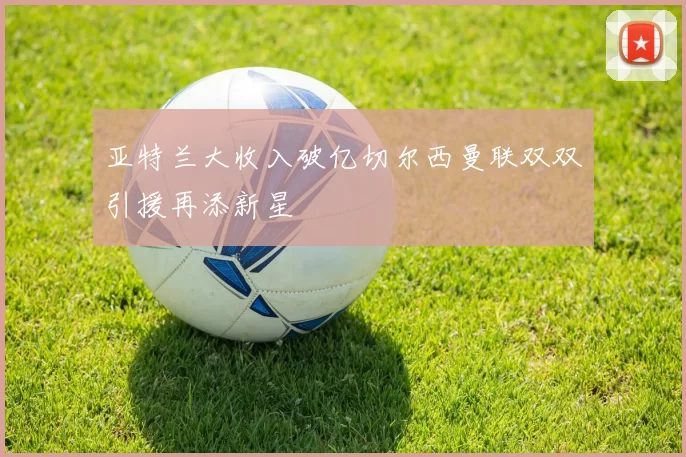 亚特兰大收入破亿切尔西曼联双双引援再添新星