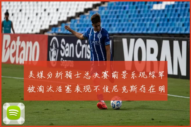 美媒分析骑士总决赛前景乐观绿军被淘汰活塞表现不佳尼克斯存在明显短板