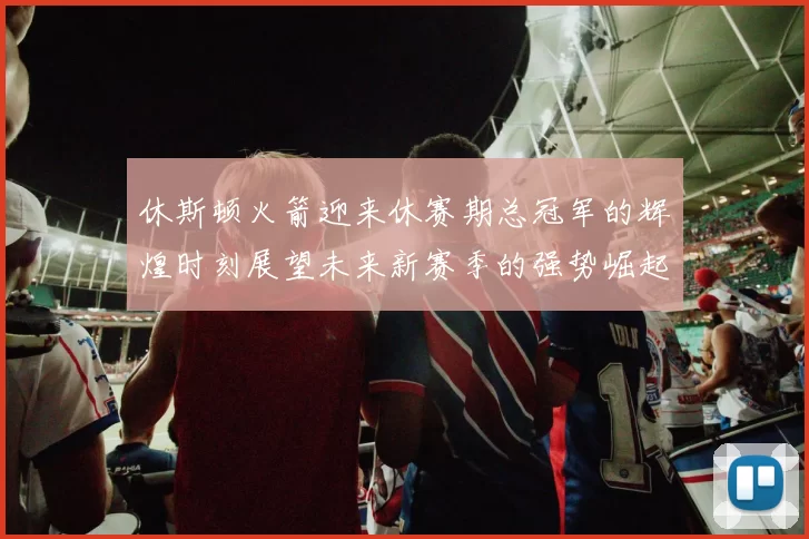 休斯顿火箭迎来休赛期总冠军的辉煌时刻展望未来新赛季的强势崛起