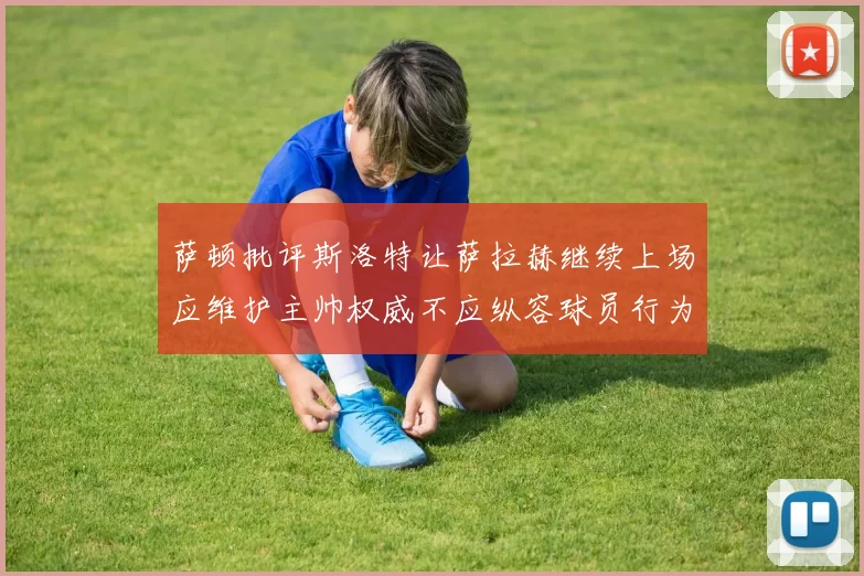 萨顿批评斯洛特让萨拉赫继续上场应维护主帅权威不应纵容球员行为